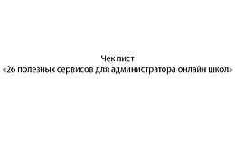 Чек лист«26 полезных сервисов для администратора онлайн школ»