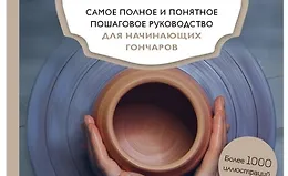 Керамика. Самое полное и понятное пошаговое руководство для начинающих гончаров
