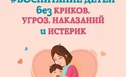 Воспитание детей без криков, угроз, наказаний и истерик