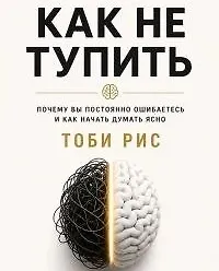 Как не тупить. Почему вы постоянно ошибаетесь, и как начать думать ясно