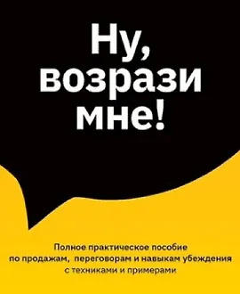 Ну, возрази мне! Полное практическое пособие по продажам, переговорам и навыкам убеждения с техниками и примерами