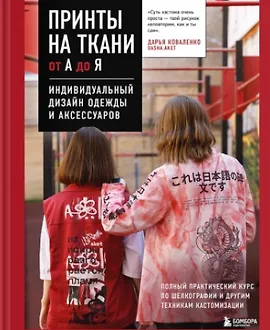 Принты на ткани от А до Я. Индивидуальный дизайн одежды и аксессуаров. Полный практический курс по шелкографии и другим техникам кастомизации