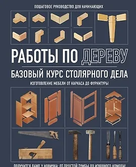 Работы по дереву. Базовый курс столярного дела