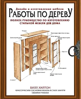 Работы по дереву. Полное руководство по изготовлению стильной мебели