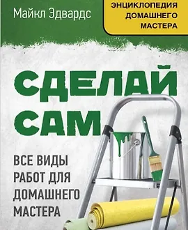 Сделай сам. Все виды работ для домашнего мастера