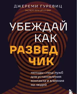 Убеждай как разведчик. Методы спецслужб для установления контакта и влияния на людей
