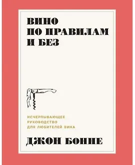 Вино по правилам и без: Исчерпывающее руководство для любителей вина